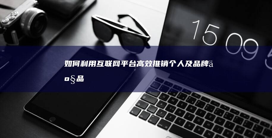 如何利用互联网平台高效推销个人及品牌产品